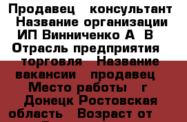 Продавец - консультант › Название организации ­ ИП Винниченко А. В. › Отрасль предприятия ­ торговля › Название вакансии ­ продавец › Место работы ­ г. Донецк Ростовская область › Возраст от ­ 18 › Возраст до ­ 50 - Ростовская обл., Донецк г. Работа » Вакансии   . Ростовская обл.,Донецк г.